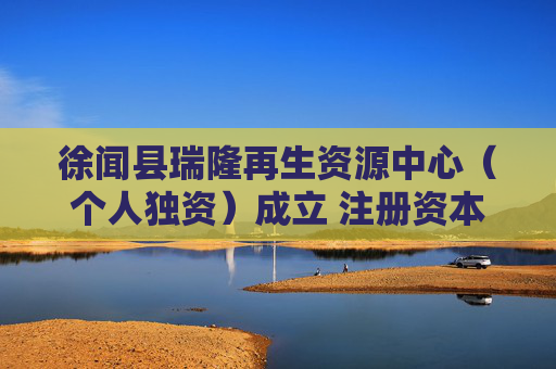 徐闻县瑞隆再生资源中心（个人独资）成立 注册资本5万人民币