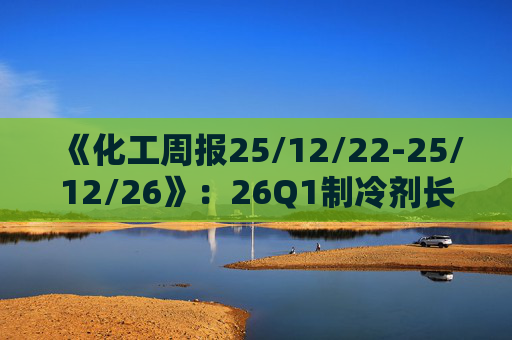 《化工周报25/12/22-25/12/26》：26Q1制冷剂长协继续上扬 有机硅或再迎涨价 关注商业航天、存储长景气