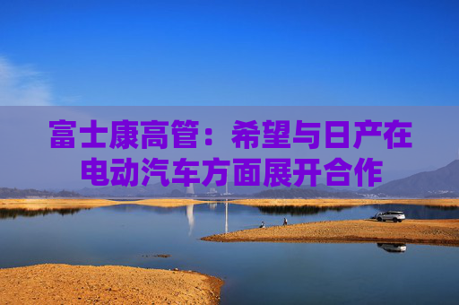 富士康高管：希望与日产在电动汽车方面展开合作