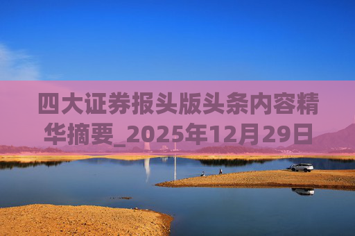 四大证券报头版头条内容精华摘要_2025年12月29日_财经新闻
