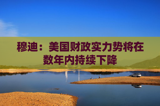 穆迪：美国财政实力势将在数年内持续下降