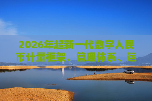2026年起新一代数字人民币计量框架、管理体系、运行机制和生态体系将正式启动实施