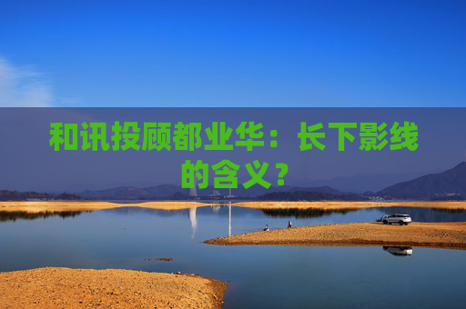 和讯投顾都业华：长下影线的含义？
