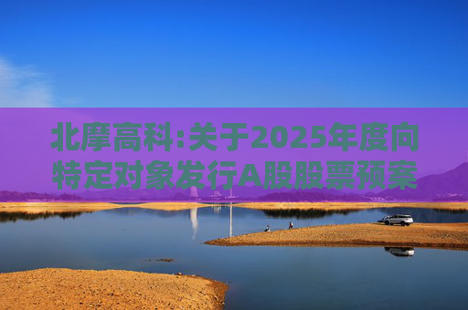北摩高科:关于2025年度向特定对象发行A股股票预案披露的提示性公告