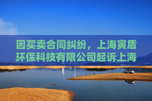 因买卖合同纠纷，上海寅盾环保科技有限公司起诉上海力行工程技术发展有限公司等