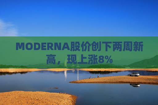 MODERNA股价创下两周新高，现上涨8%