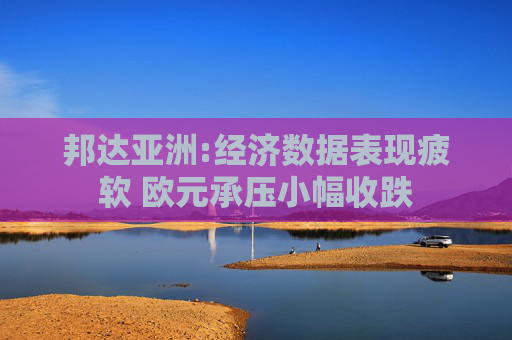 邦达亚洲:经济数据表现疲软 欧元承压小幅收跌