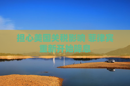 担心美国关税影响 菲律宾重新开始降息  第1张