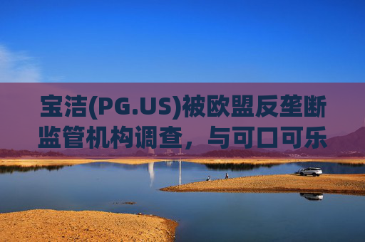 宝洁(PG.US)被欧盟反垄断监管机构调查，与可口可乐(KO.US)同时遭到突击检查  第1张