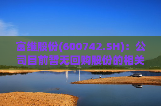 富维股份(600742.SH)：公司目前暂无回购股份的相关计划