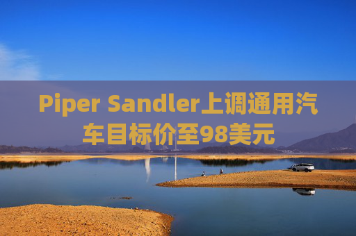 Piper Sandler上调通用汽车目标价至98美元