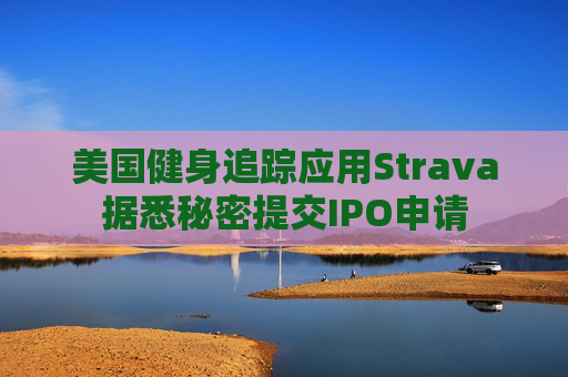 美国健身追踪应用Strava据悉秘密提交IPO申请
