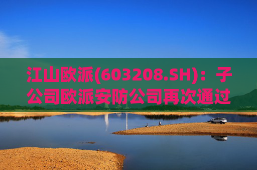 江山欧派(603208.SH)：子公司欧派安防公司再次通过高新技术企业认定