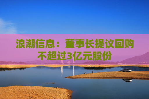 浪潮信息：董事长提议回购不超过3亿元股份  第1张