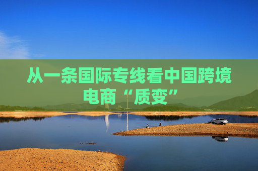 从一条国际专线看中国跨境电商“质变”
