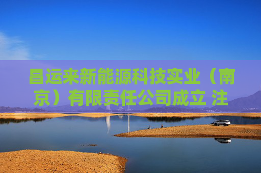 昌运来新能源科技实业（南京）有限责任公司成立 注册资本100万人民币