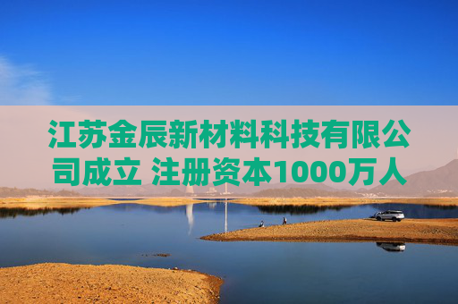 江苏金辰新材料科技有限公司成立 注册资本1000万人民币