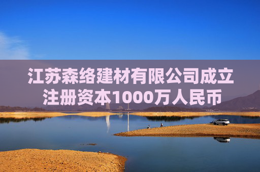 江苏森络建材有限公司成立 注册资本1000万人民币