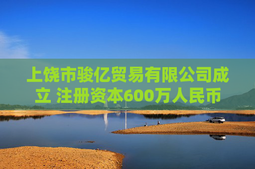上饶市骏亿贸易有限公司成立 注册资本600万人民币