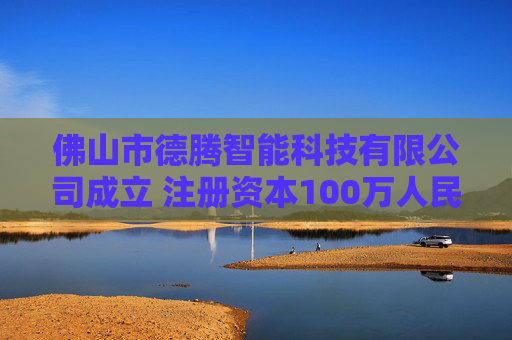 佛山市德腾智能科技有限公司成立 注册资本100万人民币