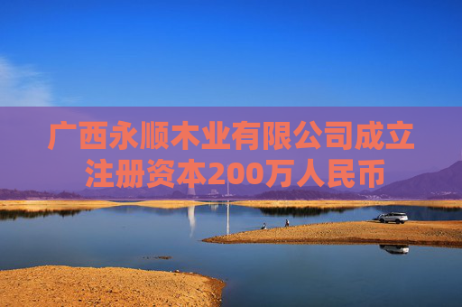 广西永顺木业有限公司成立 注册资本200万人民币