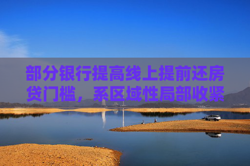 部分银行提高线上提前还房贷门槛，系区域性局部收紧  第1张