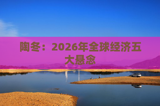 陶冬：2026年全球经济五大悬念