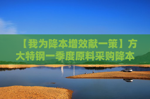 【我为降本增效献一策】方大特钢一季度原料采购降本1200余万元  第1张