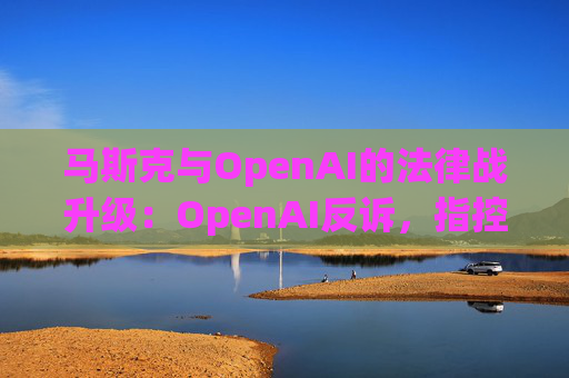 马斯克与OpenAI的法律战升级：OpenAI反诉，指控其存在骚扰行为  第1张
