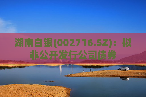 湖南白银(002716.SZ)：拟非公开发行公司债券