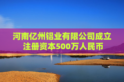 河南亿州铝业有限公司成立 注册资本500万人民币