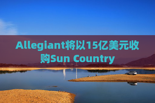 Allegiant将以15亿美元收购Sun Country