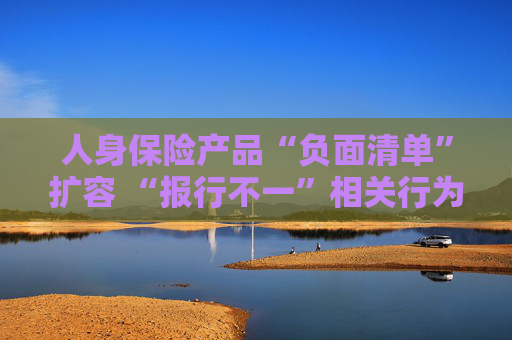 人身保险产品“负面清单”扩容 “报行不一”相关行为被列入“禁令”