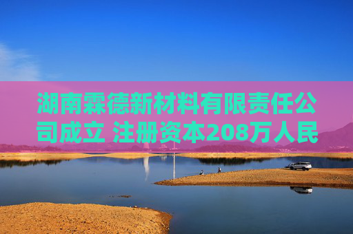 湖南霖德新材料有限责任公司成立 注册资本208万人民币