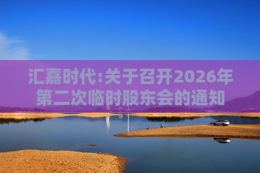 汇嘉时代:关于召开2026年第二次临时股东会的通知