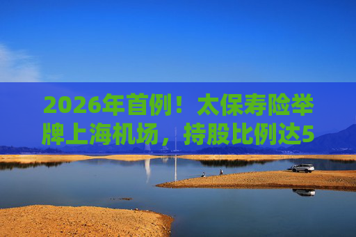 2026年首例！太保寿险举牌上海机场，持股比例达5%