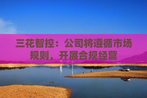 三花智控：公司将遵循市场规则，开展合规经营