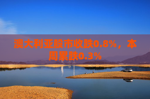 澳大利亚股市收跌0.8%，本周累跌0.3%