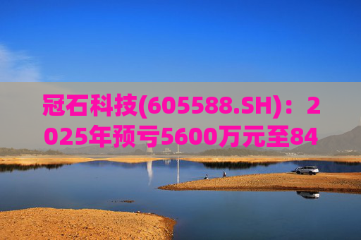 冠石科技(605588.SH)：2025年预亏5600万元至8400万元