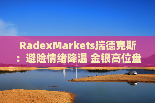 RadexMarkets瑞德克斯：避险情绪降温 金银高位盘整