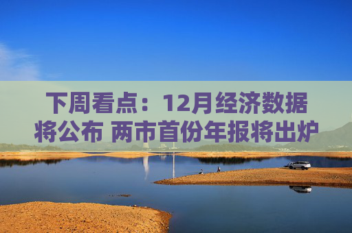下周看点：12月经济数据将公布 两市首份年报将出炉