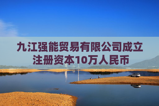 九江强能贸易有限公司成立 注册资本10万人民币