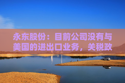 永东股份：目前公司没有与美国的进出口业务，关税政策的变动对公司无直接影响