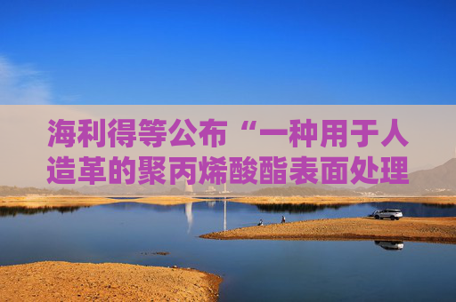 海利得等公布“一种用于人造革的聚丙烯酸酯表面处理剂及其制备方法”专利