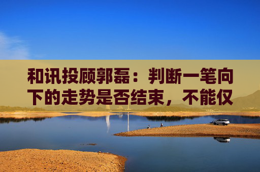 和讯投顾郭磊：判断一笔向下的走势是否结束，不能仅凭一个底分型就认定终结