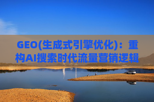 GEO(生成式引擎优化)：重构AI搜索时代流量营销逻辑 从“排名优先”到“答案优先”