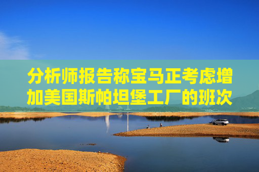 分析师报告称宝马正考虑增加美国斯帕坦堡工厂的班次
