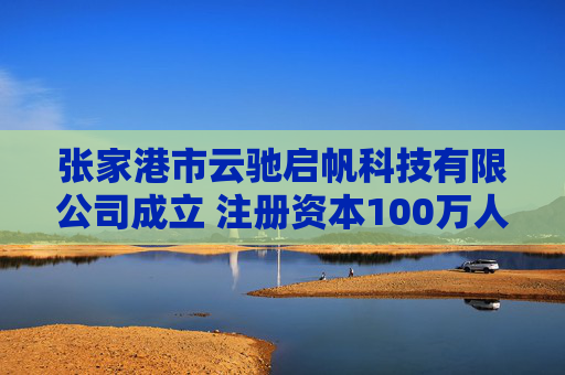 张家港市云驰启帆科技有限公司成立 注册资本100万人民币