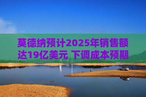 莫德纳预计2025年销售额达19亿美元 下调成本预期