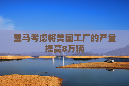 宝马考虑将美国工厂的产量提高8万辆